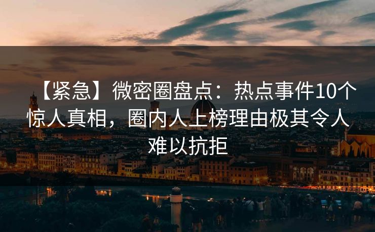 【紧急】微密圈盘点:热点事件10个惊人真相,圈内人上榜理由极其令人难以抗拒 第1张 【紧急】微密圈盘点:热点事件10个惊人真相,圈内人上榜理由极其令人难以抗拒 第1张