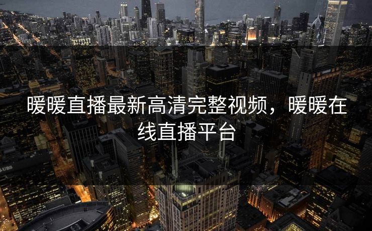 暖暖直播最新高清完整视频,暖暖在线直播平台
