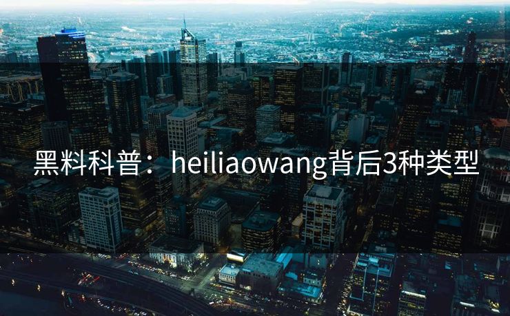黑料科普:heiliaowang背后3种类型 第1张 黑料科普:heiliaowang背后3种类型 第1张