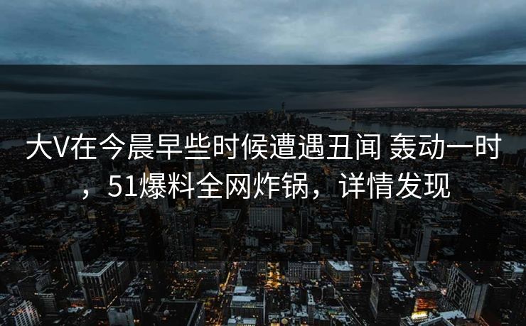 大V在今晨早些时候遭遇丑闻 轰动一时,51爆料全网炸锅,详情发现 第1张 大V在今晨早些时候遭遇丑闻 轰动一时,51爆料全网炸锅,详情发现 第1张