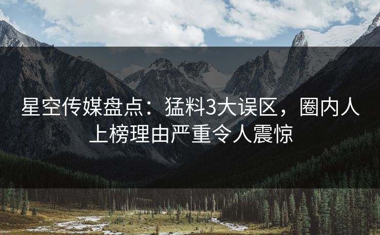 星空传媒盘点：猛料3大误区，圈内人上榜理由严重令人震惊