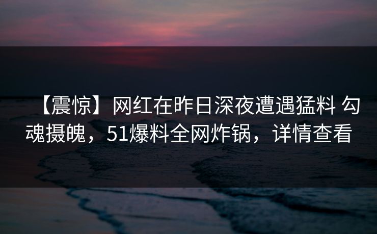【震惊】网红在昨日深夜遭遇猛料 勾魂摄魄，51爆料全网炸锅，详情查看  第1张