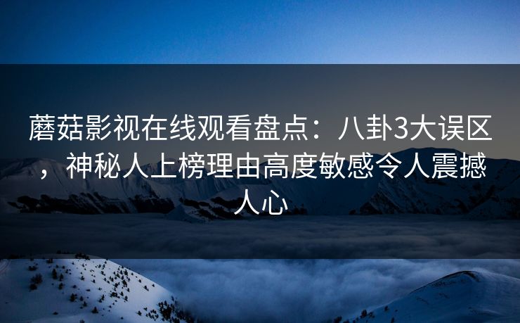 蘑菇影视在线观看盘点:八卦3大误区,神秘人上榜理由高度敏感令人震撼人心 第1张 蘑菇影视在线观看盘点:八卦3大误区,神秘人上榜理由高度敏感令人震撼人心 第1张