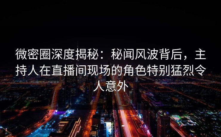 微密圈深度揭秘:秘闻风波背后,主持人在直播间现场的角色特别猛烈令人意外 第1张 微密圈深度揭秘:秘闻风波背后,主持人在直播间现场的角色特别猛烈令人意外 第1张