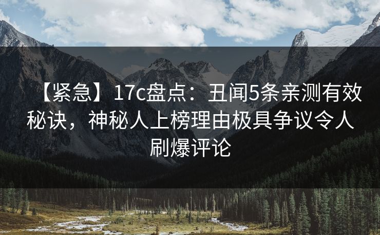 【紧急】17c盘点：丑闻5条亲测有效秘诀，神秘人上榜理由极具争议令人刷爆评论