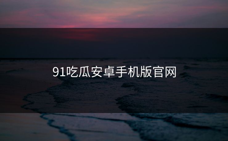 91吃瓜安卓手机版官网