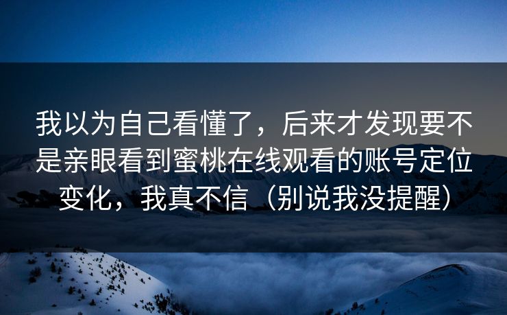 我以为自己看懂了,后来才发现要不是亲眼看到蜜桃在线观看的账号定位变化,我真不信(别说我没提醒) 第1张 我以为自己看懂了,后来才发现要不是亲眼看到蜜桃在线观看的账号定位变化,我真不信(别说我没提醒) 第1张