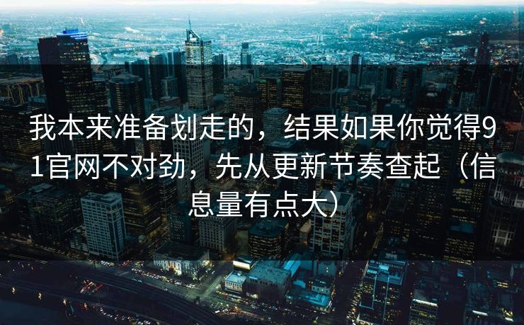 我本来准备划走的,结果如果你觉得91官网不对劲,先从更新节奏查起(信息量有点大) 第1张 我本来准备划走的,结果如果你觉得91官网不对劲,先从更新节奏查起(信息量有点大) 第1张