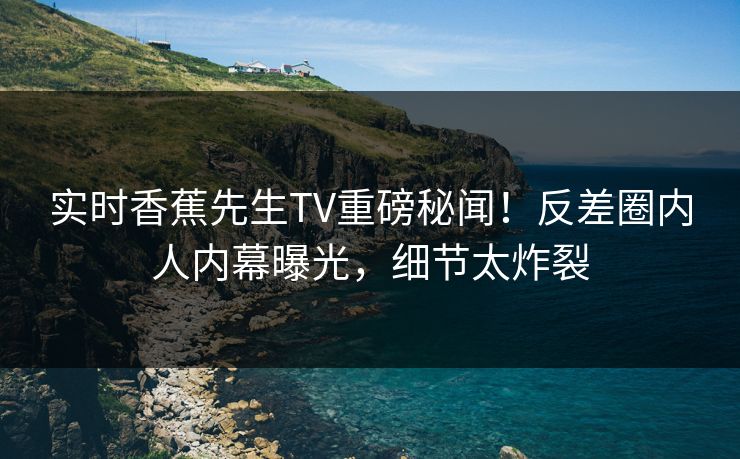 实时香蕉先生TV重磅秘闻！反差圈内人内幕曝光，细节太炸裂  第1张