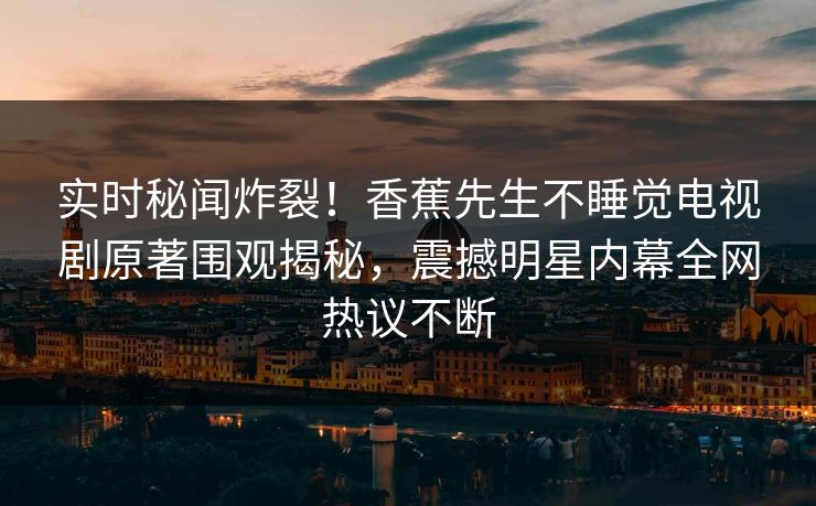 实时秘闻炸裂！香蕉先生不睡觉电视剧原著围观揭秘，震撼明星内幕全网热议不断