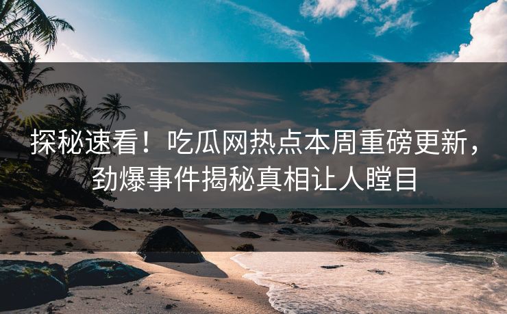 探秘速看！吃瓜网热点本周重磅更新，劲爆事件揭秘真相让人瞠目  第1张