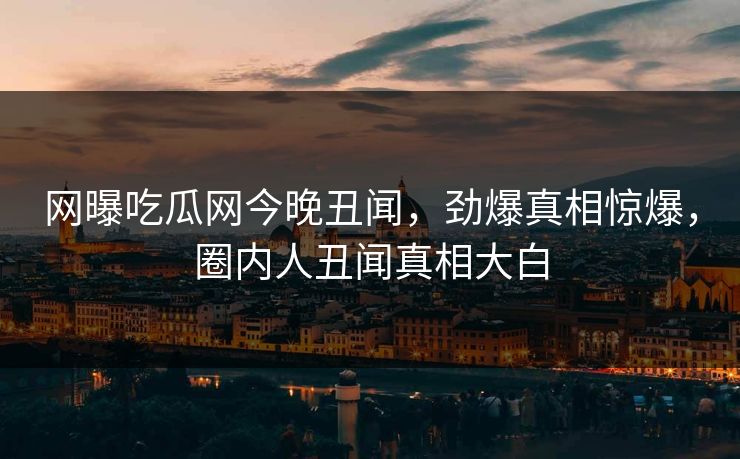 网曝吃瓜网今晚丑闻，劲爆真相惊爆，圈内人丑闻真相大白  第1张