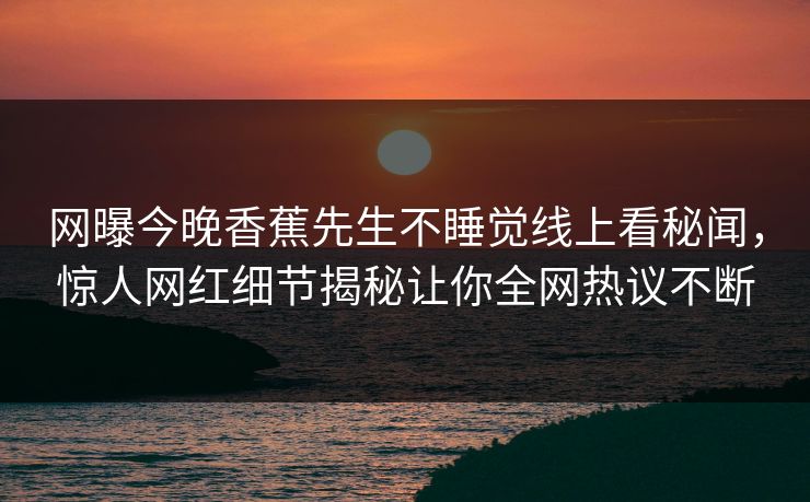 网曝今晚香蕉先生不睡觉线上看秘闻，惊人网红细节揭秘让你全网热议不断