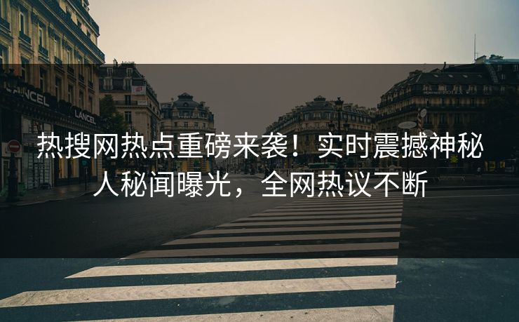 热搜网热点重磅来袭！实时震撼神秘人秘闻曝光，全网热议不断
