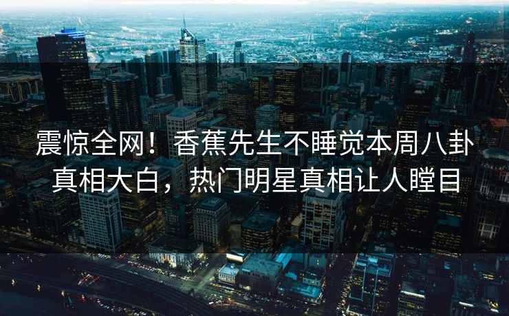震惊全网！香蕉先生不睡觉本周八卦真相大白，热门明星真相让人瞠目  第1张
