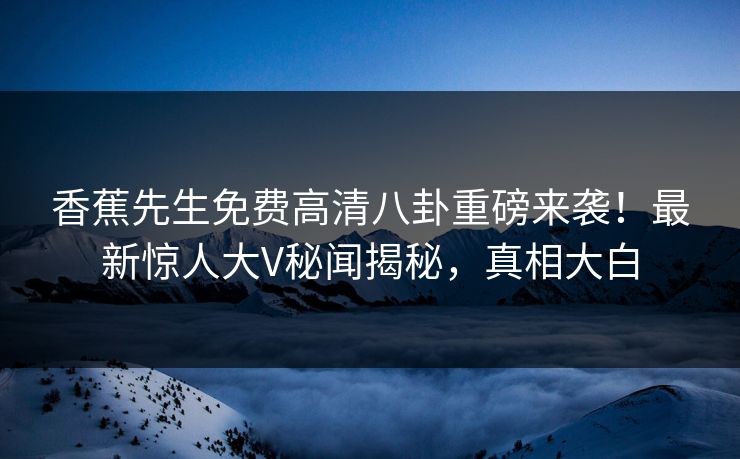 香蕉先生免费高清八卦重磅来袭！最新惊人大V秘闻揭秘，真相大白  第1张