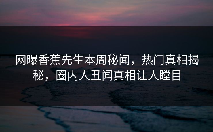 网曝香蕉先生本周秘闻，热门真相揭秘，圈内人丑闻真相让人瞠目  第1张