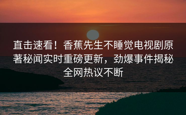 直击速看！香蕉先生不睡觉电视剧原著秘闻实时重磅更新，劲爆事件揭秘全网热议不断  第1张