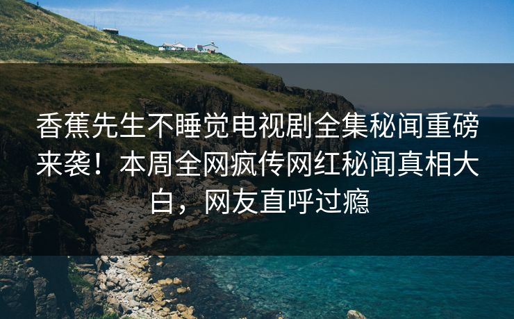 香蕉先生不睡觉电视剧全集秘闻重磅来袭！本周全网疯传网红秘闻真相大白，网友直呼过瘾
