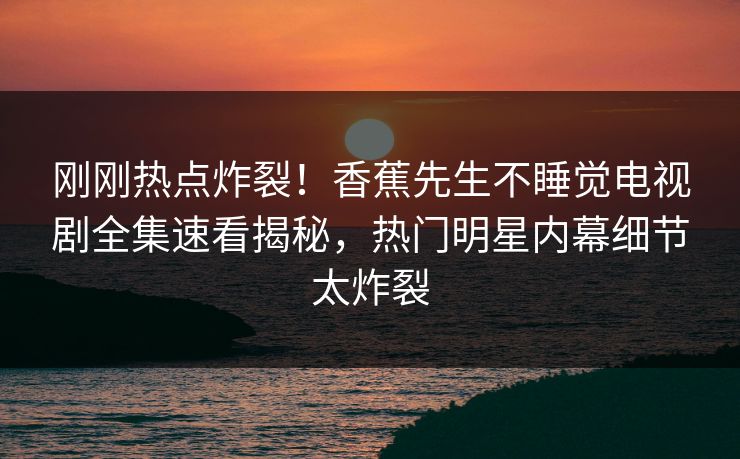 刚刚热点炸裂！香蕉先生不睡觉电视剧全集速看揭秘，热门明星内幕细节太炸裂
