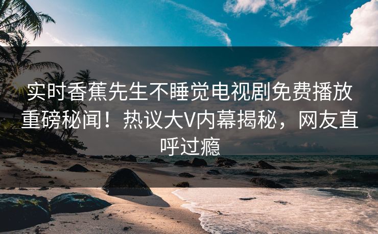 实时香蕉先生不睡觉电视剧免费播放重磅秘闻！热议大V内幕揭秘，网友直呼过瘾