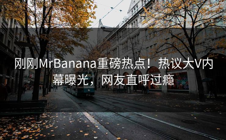 刚刚MrBanana重磅热点！热议大V内幕曝光，网友直呼过瘾