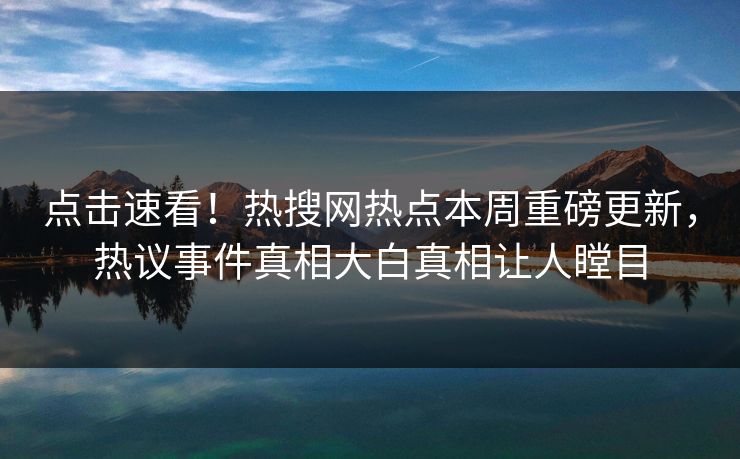 点击速看！热搜网热点本周重磅更新，热议事件真相大白真相让人瞠目
