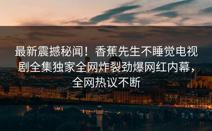 最新震撼秘闻！香蕉先生不睡觉电视剧全集独家全网炸裂劲爆网红内幕，全网热议不断