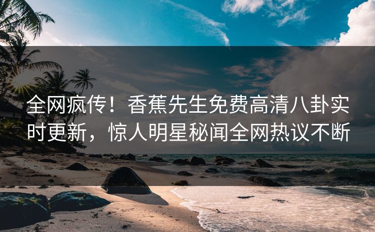 全网疯传！香蕉先生免费高清八卦实时更新，惊人明星秘闻全网热议不断