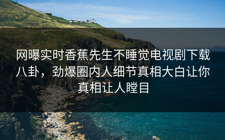 网曝实时香蕉先生不睡觉电视剧下载八卦，劲爆圈内人细节真相大白让你真相让人瞠目