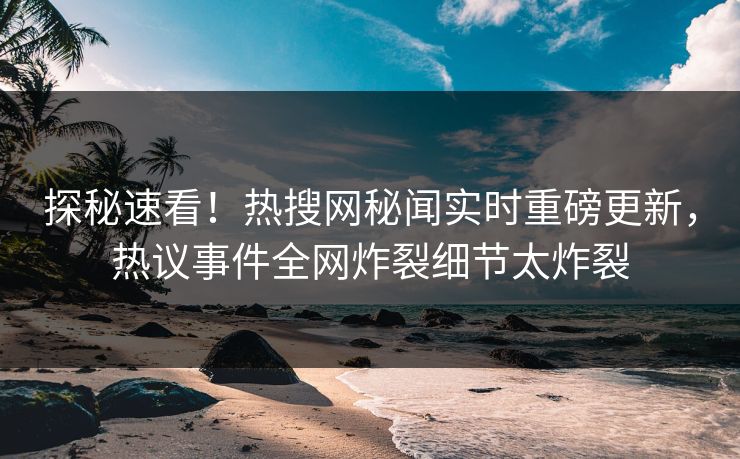 探秘速看！热搜网秘闻实时重磅更新，热议事件全网炸裂细节太炸裂