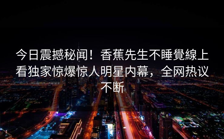 今日震撼秘闻！香蕉先生不睡覺線上看独家惊爆惊人明星内幕，全网热议不断