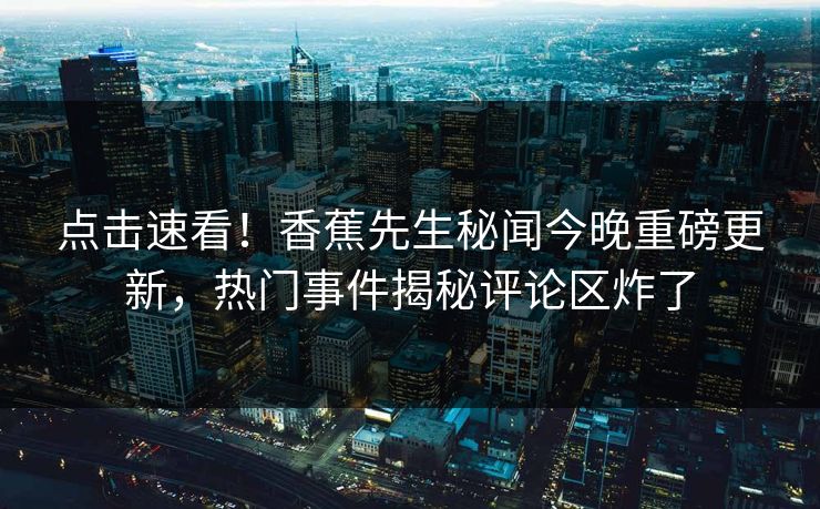 点击速看！香蕉先生秘闻今晚重磅更新，热门事件揭秘评论区炸了