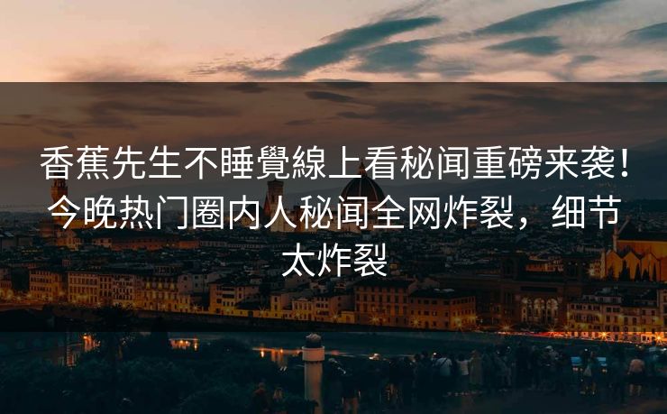 香蕉先生不睡覺線上看秘闻重磅来袭！今晚热门圈内人秘闻全网炸裂，细节太炸裂