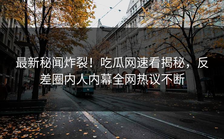 最新秘闻炸裂！吃瓜网速看揭秘，反差圈内人内幕全网热议不断