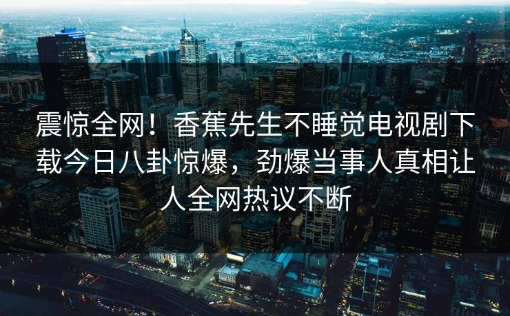 震惊全网！香蕉先生不睡觉电视剧下载今日八卦惊爆，劲爆当事人真相让人全网热议不断