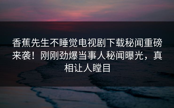 香蕉先生不睡觉电视剧下载秘闻重磅来袭！刚刚劲爆当事人秘闻曝光，真相让人瞠目