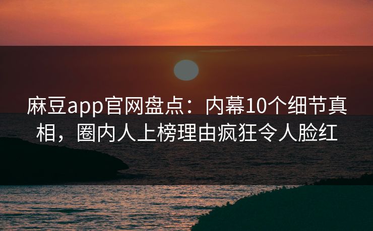麻豆app官网盘点：内幕10个细节真相，圈内人上榜理由疯狂令人脸红  第1张