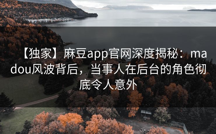 【独家】麻豆app官网深度揭秘：madou风波背后，当事人在后台的角色彻底令人意外  第1张