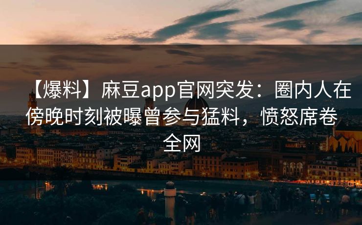 【爆料】麻豆app官网突发：圈内人在傍晚时刻被曝曾参与猛料，愤怒席卷全网  第1张