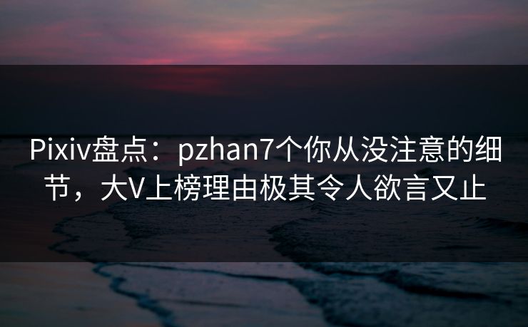 Pixiv盘点：pzhan7个你从没注意的细节，大V上榜理由极其令人欲言又止