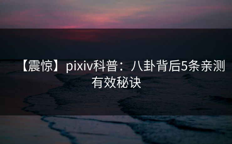 【震惊】pixiv科普：八卦背后5条亲测有效秘诀