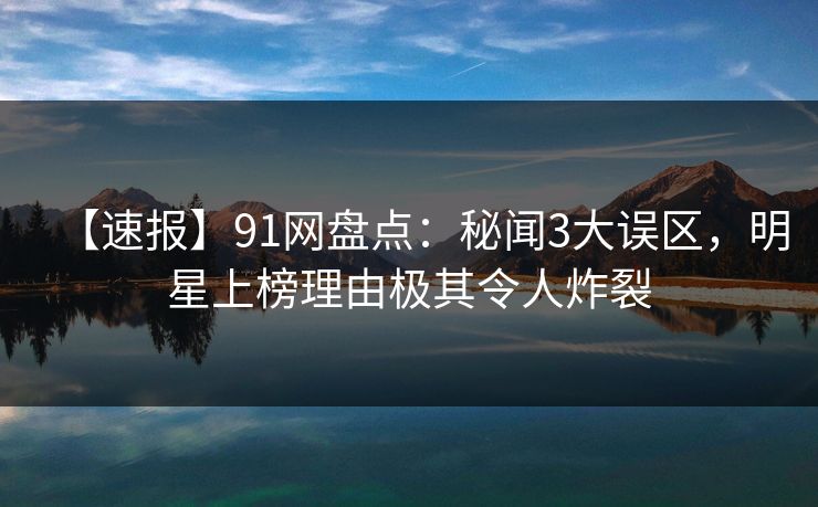 【速报】91网盘点：秘闻3大误区，明星上榜理由极其令人炸裂