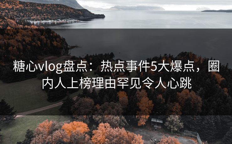 糖心vlog盘点：热点事件5大爆点，圈内人上榜理由罕见令人心跳