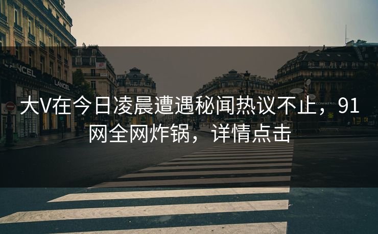 大V在今日凌晨遭遇秘闻热议不止，91网全网炸锅，详情点击  第1张