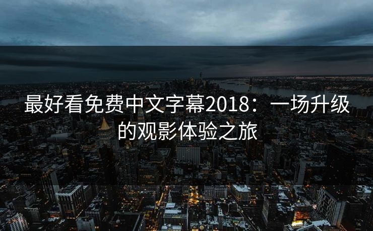 最好看免费中文字幕2018：一场升级的观影体验之旅
