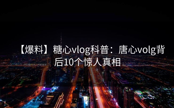 【爆料】糖心vlog科普:唐心volg背后10个惊人真相