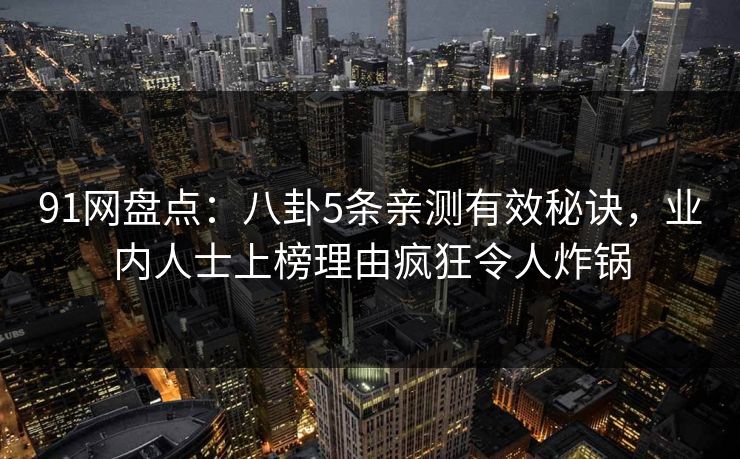 91网盘点:八卦5条亲测有效秘诀,业内人士上榜理由疯狂令人炸锅