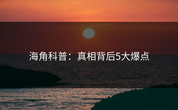 海角科普：真相背后5大爆点
