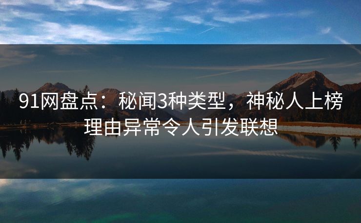 91网盘点：秘闻3种类型，神秘人上榜理由异常令人引发联想